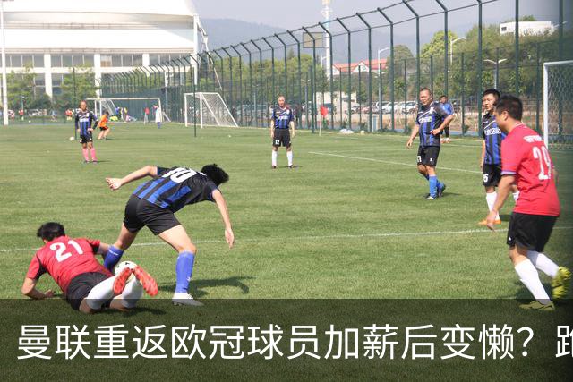 曼联重返欧冠球员加薪后变懒？跑动数据落后！体能储备遭质疑无法坚持90分钟